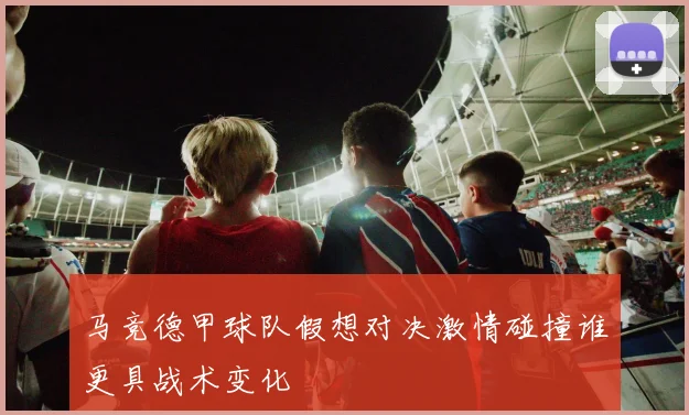 马竞德甲球队假想对决激情碰撞谁更具战术变化