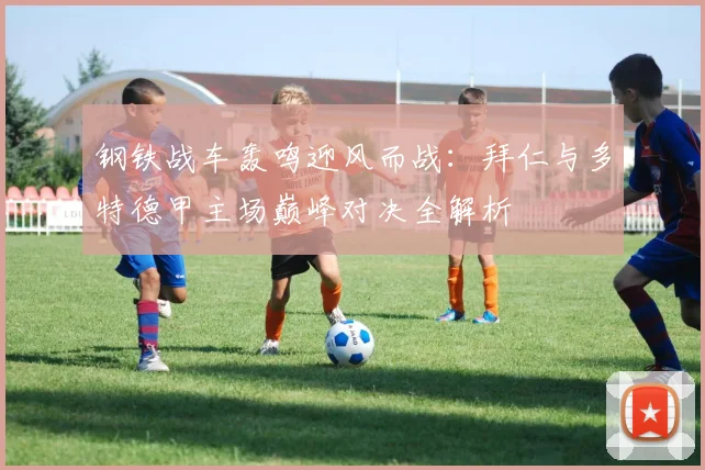 钢铁战车轰鸣迎风而战：拜仁与多特德甲主场巅峰对决全解析