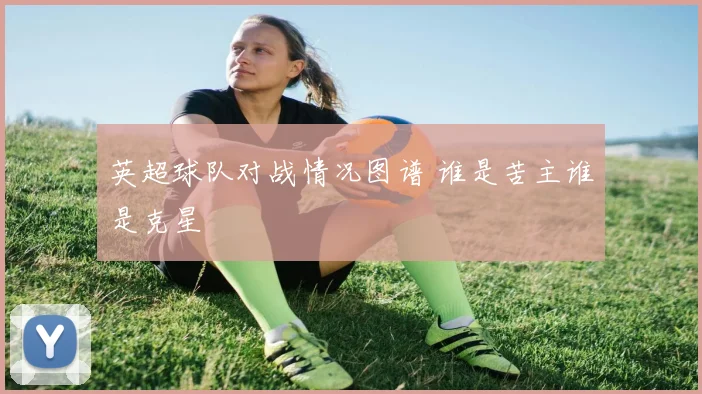 英超球队对战情况图谱 谁是苦主谁是克星