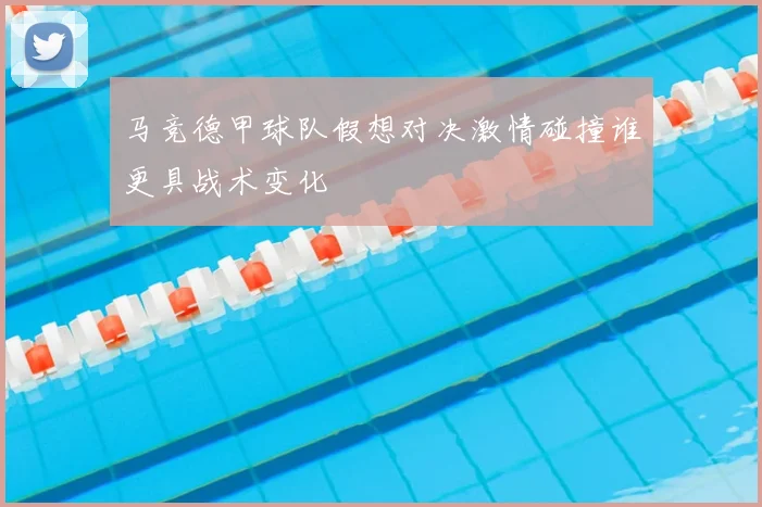 马竞德甲球队假想对决激情碰撞谁更具战术变化