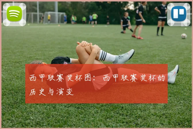 西甲联赛奖杯图：西甲联赛奖杯的历史与演变