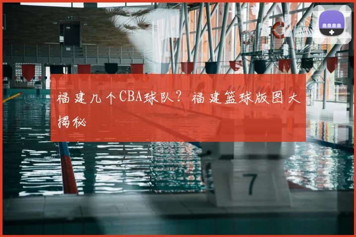 福建几个CBA球队？福建篮球版图大揭秘